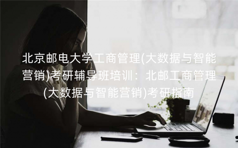 北京邮电大学工商管理(大数据与智能营销)考研辅导班培训:北邮工商管理(大数据与智能营销)考研指南 北京邮电大学工商管理(大数据与智能营销)考研辅导班培训:北邮工商管理(大数据与智能营销)考研指南