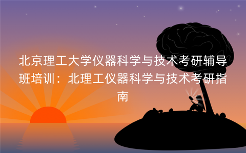 北京理工大学仪器科学与技术考研辅导班培训：北理工仪器科学与技术考研指南