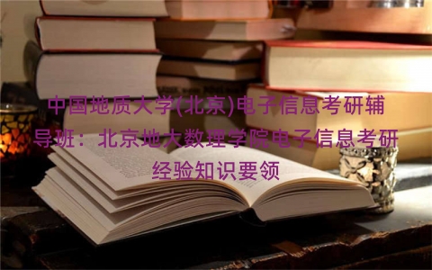 中国地质大学(北京)电子信息考研辅导班：北京地大数理学院电子信息考研经验知识要领