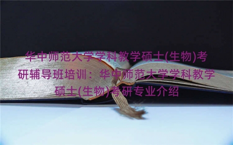 华中师范大学学科教学硕士(生物)考研辅导班培训:华中师范大学学科教学硕士(生物)考研专业介绍 华中师范大学学科教学硕士(生物)考研辅导班培训:华中师范大学学科教学硕士(生物)考研专业介绍
