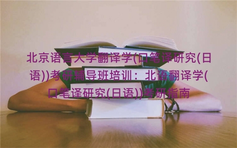 北京语言大学翻译学(口笔译研究(日语))考研辅导班培训:北语翻译学(口笔译研究(日语))考研指南 北京语言大学翻译学(口笔译研究(日语))考研辅导班培训:北语翻译学(口笔译研究(日语))考研指南