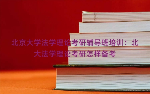 北京大学法学理论考研辅导班培训：北大法学理论考研怎样备考