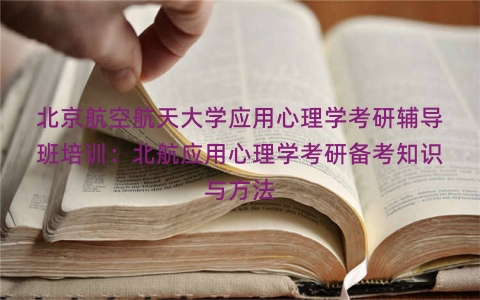 北京航空航天大学应用心理学考研辅导班培训：北航应用心理学考研备考知识与方法