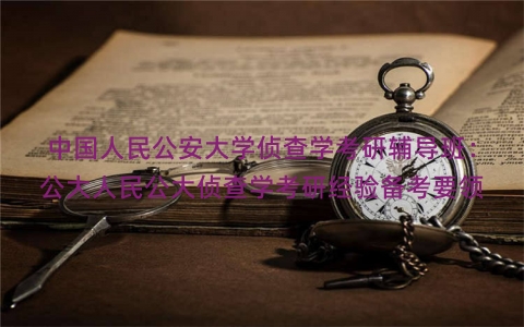 中国人民公安大学侦查学考研辅导班：公大人民公大侦查学考研经验备考要领