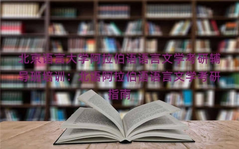 北京语言大学阿拉伯语语言文学考研辅导班培训：北语阿拉伯语语言文学考研指南