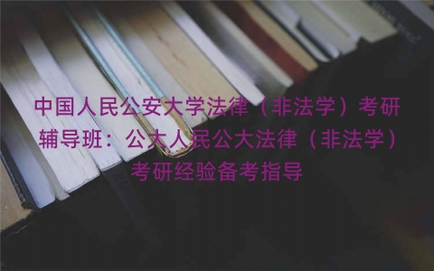 中国人民公安大学法律（非法学）考研辅导班：公大人民公大法律（非法学）考研经验备考指导
