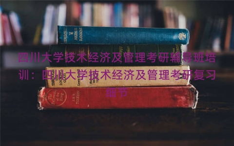 四川大学技术经济及管理考研辅导班培训：四川大学技术经济及管理考研复习细节