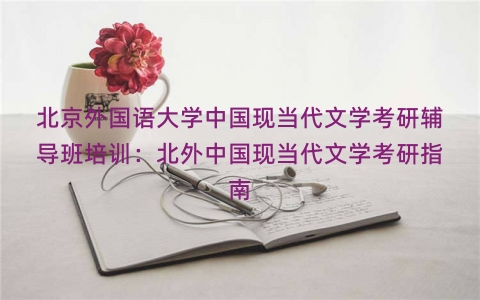 北京外国语大学中国现当代文学考研辅导班培训：北外中国现当代文学考研指南