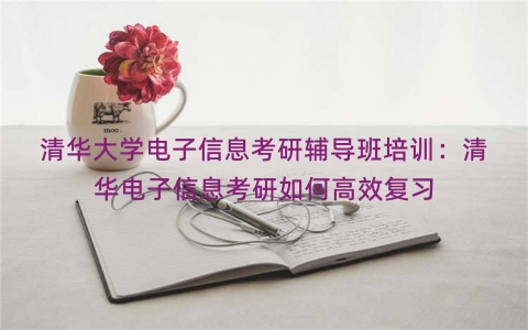 清华大学电子信息考研辅导班培训：清华电子信息考研如何高效复习
