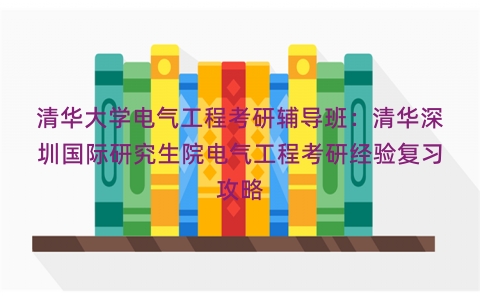 清华大学电气工程考研辅导班：清华深圳国际研究生院电气工程考研经验复习攻略