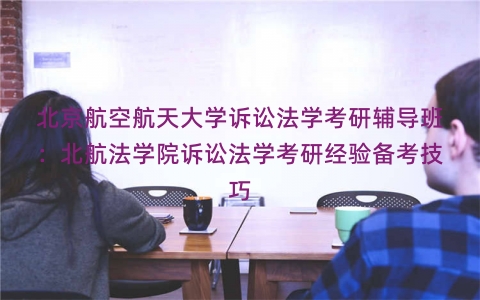 北京航空航天大学诉讼法学考研辅导班：北航法学院诉讼法学考研经验备考技巧