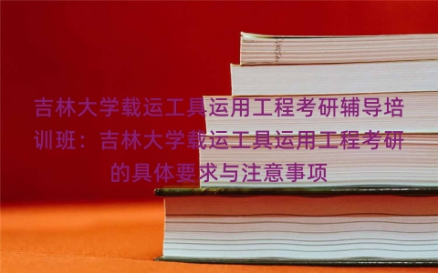 吉林大学载运工具运用工程考研辅导培训班：吉林大学载运工具运用工程考研的具体要求与注意事项
