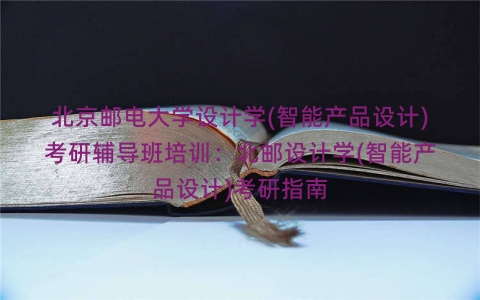 北京邮电大学设计学(智能产品设计)考研辅导班培训：北邮设计学(智能产品设计)考研指南
