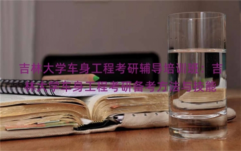 吉林大学车身工程考研辅导培训班：吉林大学车身工程考研备考方法与技能