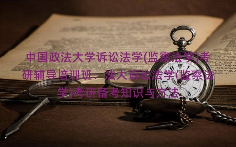 中国政法大学诉讼法学(监察法学)考研辅导培训班：法大诉讼法学(监察法学)考研备考知识与方法