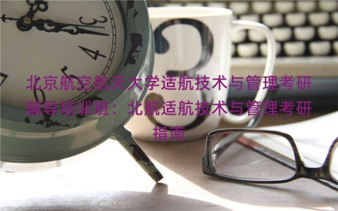 北京航空航天大学适航技术与管理考研辅导培训班：北航适航技术与管理考研指南