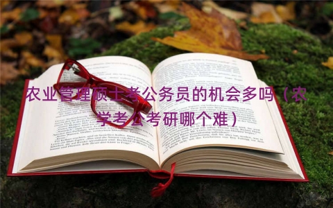 农业管理硕士考公务员的机会多吗(农学考公考研哪个难) 农业管理硕士考公务员的机会多吗(农学考公考研哪个难)