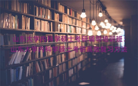 山东大学内科学硕士考研辅导培训班：山东大学内科学硕士考研高效复习方法