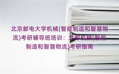 北京邮电大学机械(智能制造和智慧物流)考研辅导班培训:北邮机械(智能制造和智慧物流)考研指南 北京邮电大学机械(智能制造和智慧物流)考研辅导班培训:北邮机械(智能制造和智慧物流)考研指南