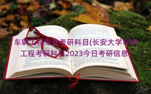 车辆工程专业考研科目(长安大学车辆工程考研科目2023今日考研信息)