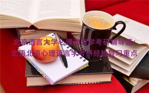 北京语言大学心理语言学考研辅导班：北语北语心理语言学考研经验复习重点
