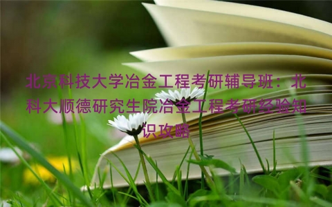 北京科技大学冶金工程考研辅导班：北科大顺德研究生院冶金工程考研经验知识攻略