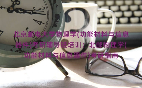 北京邮电大学物理学(功能材料与信息器件)考研辅导班培训:北邮物理学(功能材料与信息器件)考研指南 北京邮电大学物理学(功能材料与信息器件)考研辅导班培训:北邮物理学(功能材料与信息器件)考研指南
