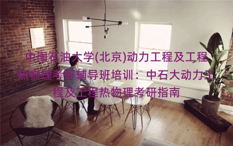 中国石油大学(北京)动力工程及工程热物理考研辅导班培训:中石大动力工程及工程热物理考研指南 中国石油大学(北京)动力工程及工程热物理考研辅导班培训:中石大动力工程及工程热物理考研指南