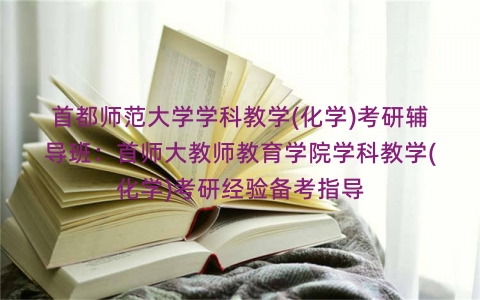 首都师范大学学科教学(化学)考研辅导班:首师大教师教育学院学科教学(化学)考研经验备考指导 首都师范大学学科教学(化学)考研辅导班:首师大教师教育学院学科教学(化学)考研经验备考指导