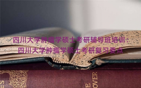 四川大学肿瘤学硕士考研辅导班培训：四川大学肿瘤学硕士考研复习要点
