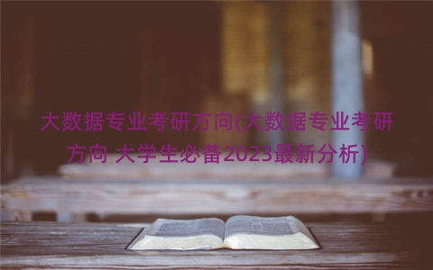 大数据专业考研方向(大数据专业考研方向 大学生必备2023最新分析)