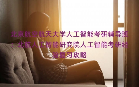 北京航空航天大学人工智能考研辅导班：北航人工智能研究院人工智能考研经验复习攻略