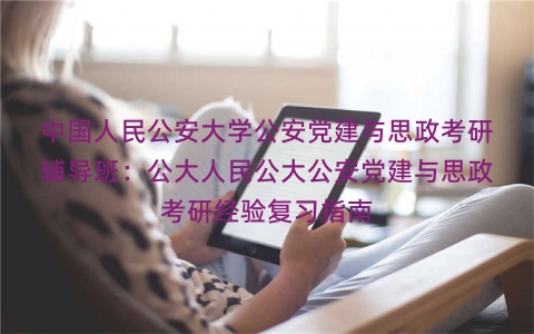 中国人民公安大学公安党建与思政考研辅导班：公大人民公大公安党建与思政考研经验复习指南