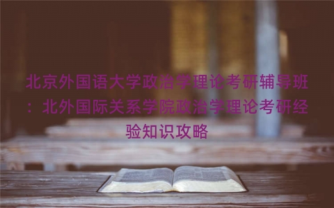 北京外国语大学政治学理论考研辅导班：北外国际关系学院政治学理论考研经验知识攻略