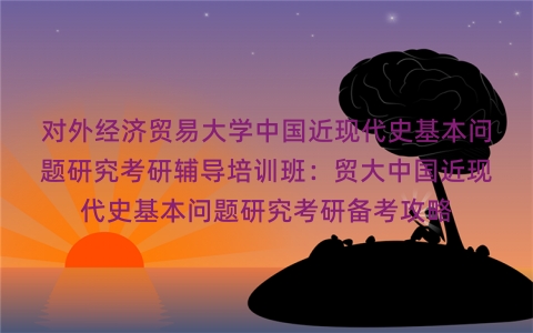 对外经济贸易大学中国近现代史基本问题研究考研辅导培训班：贸大中国近现代史基本问题研究考研备考攻略