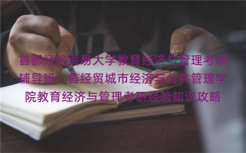 首都经济贸易大学教育经济与管理考研辅导班：首经贸城市经济与公共管理学院教育经济与管理考研经验知识攻略