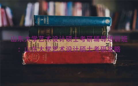 山东大学艺术设计硕士考研辅导培训班：山东大学艺术设计硕士考研攻略
