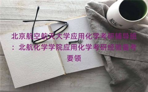 北京航空航天大学应用化学考研辅导班：北航化学学院应用化学考研经验备考要领