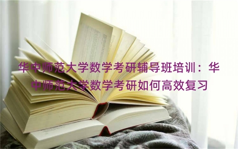 华中师范大学数学考研辅导班培训：华中师范大学数学考研如何高效复习