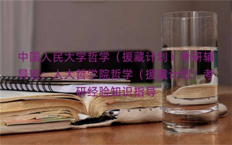 中国人民大学哲学（援藏计划）考研辅导班：人大哲学院哲学（援藏计划）考研经验知识指导