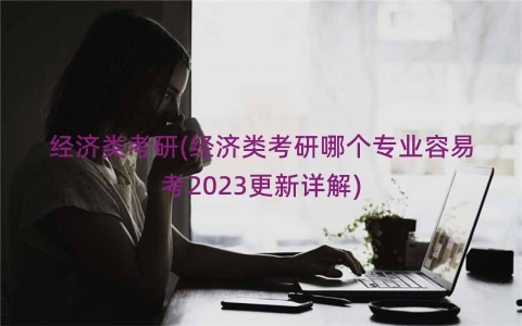 经济类考研(经济类考研哪个专业容易考2023更新详解)