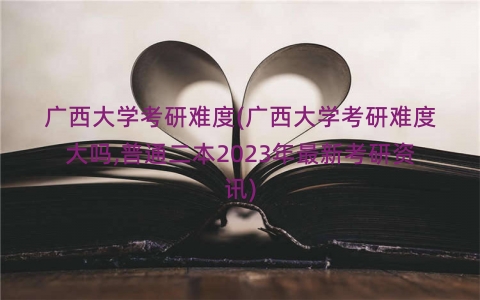 广西大学考研难度(广西大学考研难度大吗,普通二本2023年最新考研资讯)