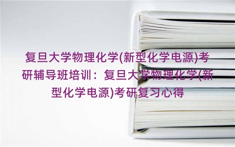 复旦大学物理化学(新型化学电源)考研辅导班培训:复旦大学物理化学(新型化学电源)考研复习心得 复旦大学物理化学(新型化学电源)考研辅导班培训:复旦大学物理化学(新型化学电源)考研复习心得