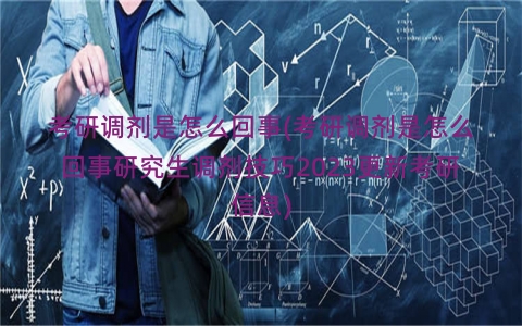 考研调剂是怎么回事(考研调剂是怎么回事研究生调剂技巧2023更新考研信息)
