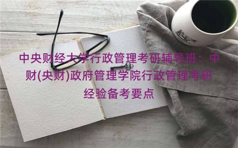 中央财经大学行政管理考研辅导班：中财(央财)政府管理学院行政管理考研经验备考要点