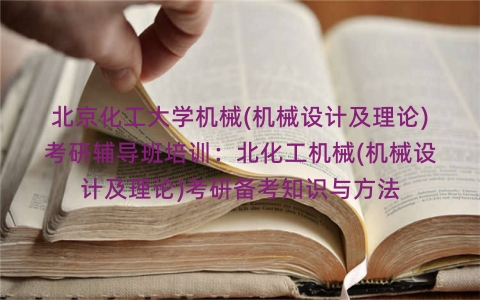 北京化工大学机械(机械设计及理论)考研辅导班培训:北化工机械(机械设计及理论)考研备考知识与方法 北京化工大学机械(机械设计及理论)考研辅导班培训:北化工机械(机械设计及理论)考研备考知识与方法