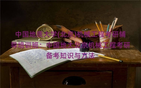 中国地质大学(北京)机械工程考研辅导培训班：中国地大北京机械工程考研备考知识与方法