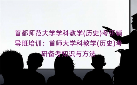 首都师范大学学科教学(历史)考研辅导班培训：首师大学科教学(历史)考研备考知识与方法