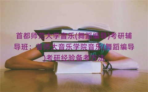 首都师范大学音乐(舞蹈编导)考研辅导班:首师大音乐学院音乐(舞蹈编导)考研经验备考方法 首都师范大学音乐(舞蹈编导)考研辅导班:首师大音乐学院音乐(舞蹈编导)考研经验备考方法
