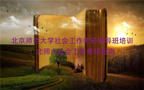 北京师范大学社会工作考研辅导班培训：北师大社会工作考研指南